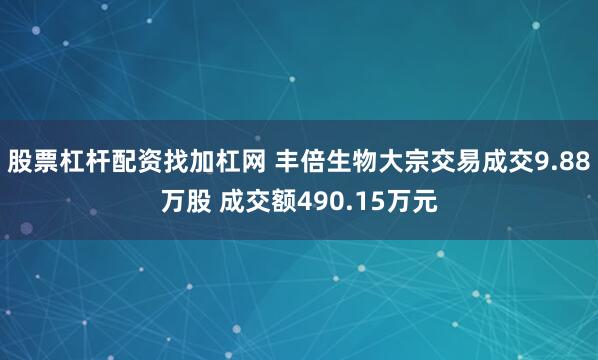 股票杠杆配资找加杠网 丰倍生物大宗交易成交9.88万股 成交额490.15万元