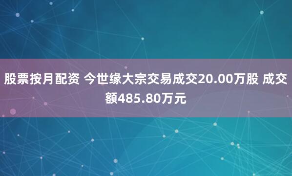 股票按月配资 今世缘大宗交易成交20.00万股 成交额485.80万元