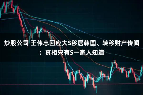 炒股公司 王伟忠回应大S移居韩国、转移财产传闻：真相只有S一家人知道